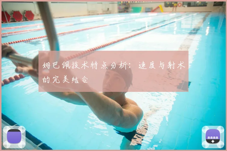 姆巴佩技术特点分析：速度与射术的完美结合
