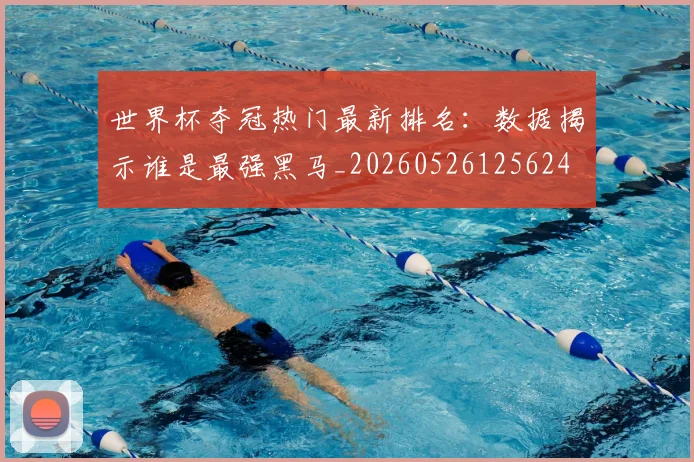 世界杯夺冠热门最新排名：数据揭示谁是最强黑马_20260526125624