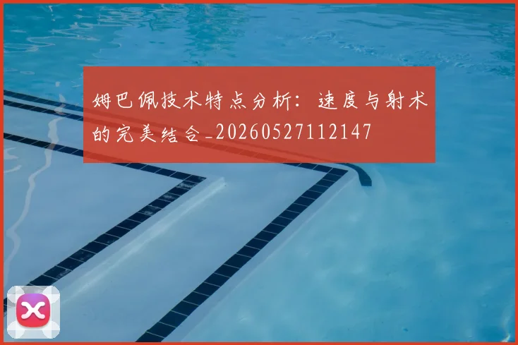 姆巴佩技术特点分析：速度与射术的完美结合_20260527112147