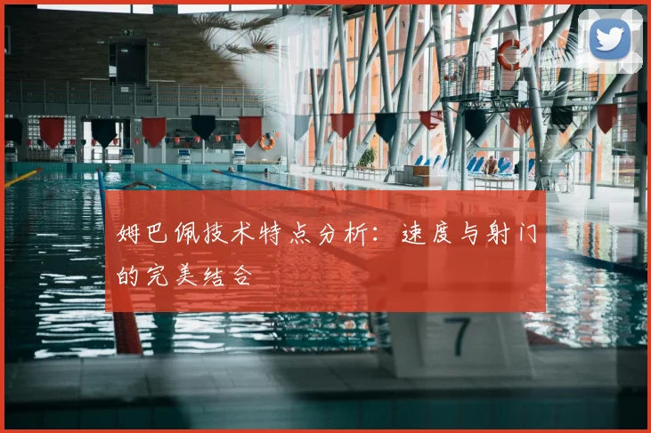 姆巴佩技术特点分析：速度与射门的完美结合