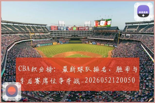 CBA积分榜:最新球队排名、胜率与季后赛席位争夺战_20260521200502