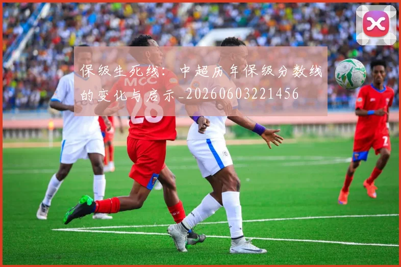 保级生死线:中超历年保级分数线的变化与启示_20260603221456