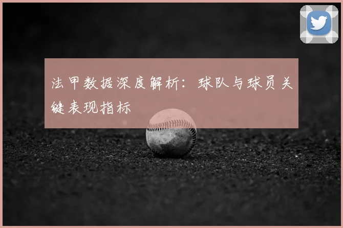 法甲数据深度解析:球队与球员关键表现指标