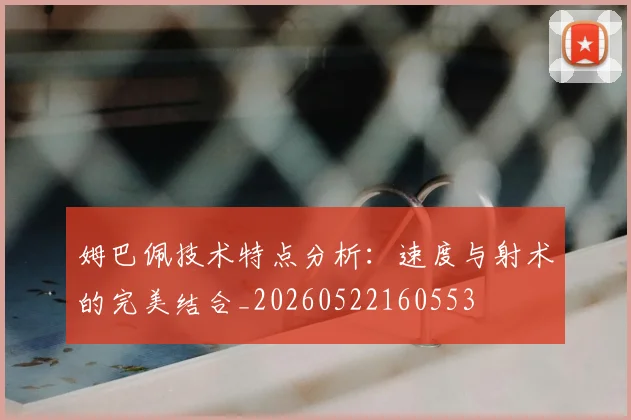 姆巴佩技术特点分析：速度与射术的完美结合_20260522160553
