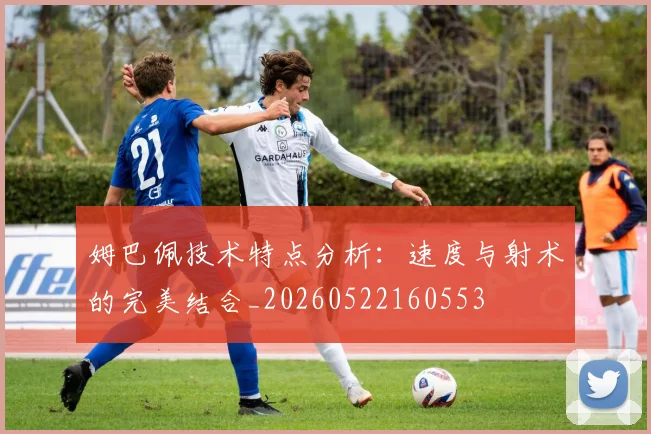 姆巴佩技术特点分析：速度与射术的完美结合_20260522160553