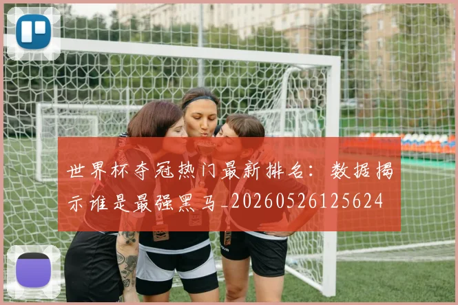 世界杯夺冠热门最新排名:数据揭示谁是最强黑马_20260526125624