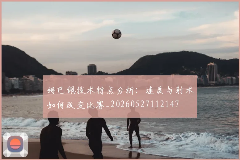 姆巴佩技术特点分析:速度与射术如何改变比赛_20260527112147